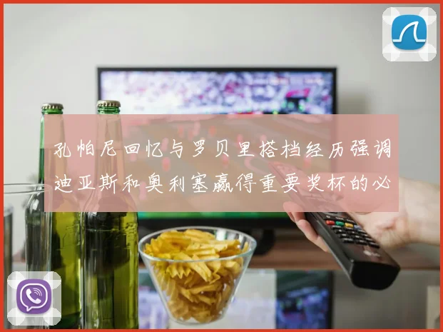 孔帕尼回忆与罗贝里搭档经历强调迪亚斯和奥利塞赢得重要奖杯的必要性