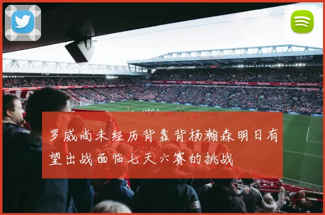 罗威尚未经历背靠背杨瀚森明日有望出战面临七天六赛的挑战