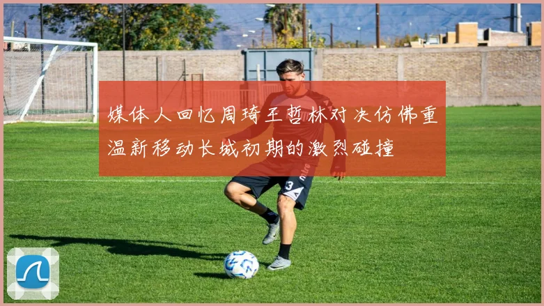 媒体人回忆周琦王哲林对决仿佛重温新移动长城初期的激烈碰撞