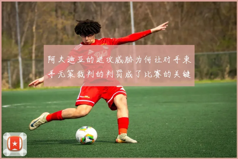 阿夫迪亚的进攻威胁为何让对手束手无策裁判的判罚成了比赛的关键因素