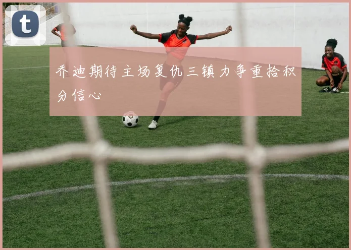 乔迪期待主场复仇三镇力争重拾积分信心