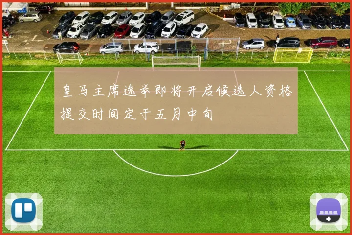 皇马主席选举即将开启候选人资格提交时间定于五月中旬