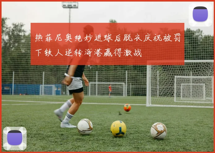 热菲尼奥绝妙进球后脱衣庆祝被罚下铁人逆转海港赢得激战