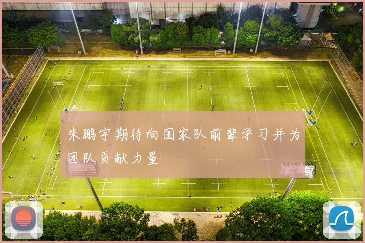 朱鹏宇期待向国家队前辈学习并为团队贡献力量