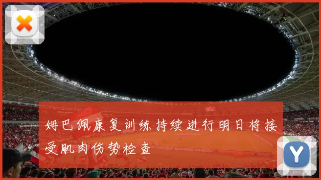 姆巴佩康复训练持续进行明日将接受肌肉伤势检查