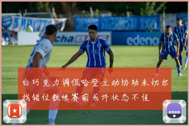 白巧克力调侃哈登主动协助米切尔找错位教练赛前或许状态不佳
