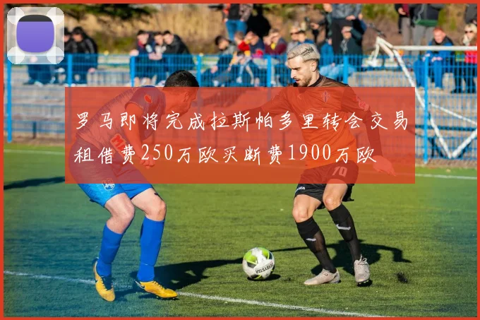 罗马即将完成拉斯帕多里转会交易租借费250万欧买断费1900万欧