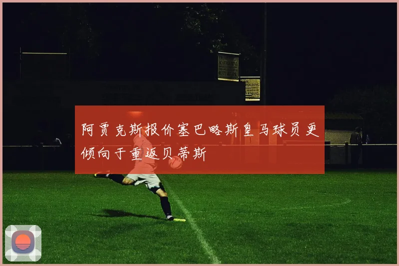 阿贾克斯报价塞巴略斯皇马球员更倾向于重返贝蒂斯