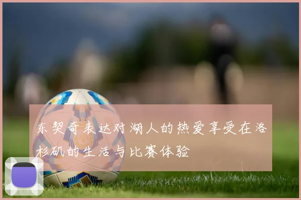 东契奇表达对湖人的热爱享受在洛杉矶的生活与比赛体验