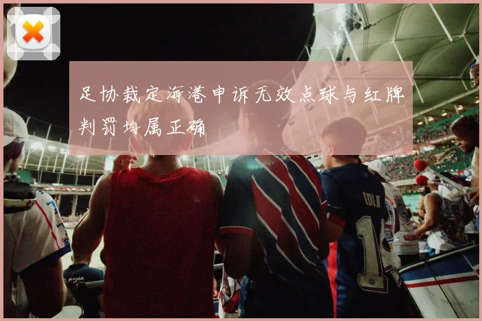 足协裁定海港申诉无效点球与红牌判罚均属正确